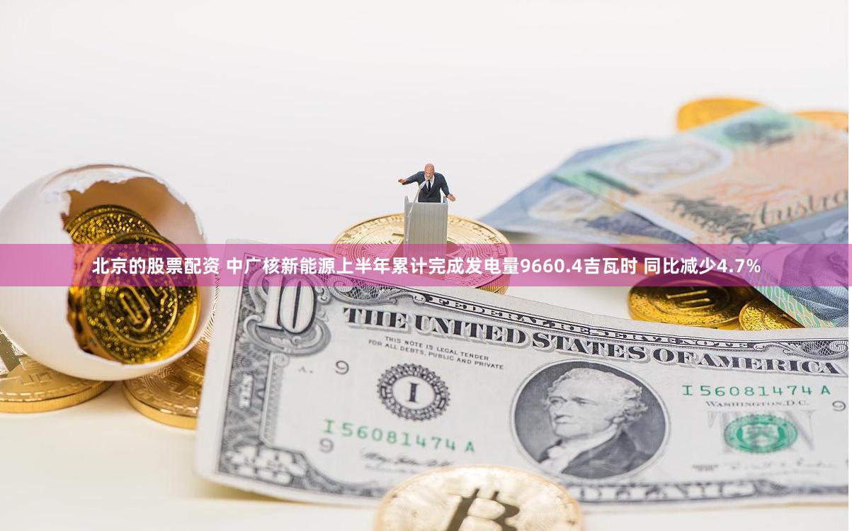 北京的股票配资 中广核新能源上半年累计完成发电量9660.4吉瓦时 同比减少4.7%
