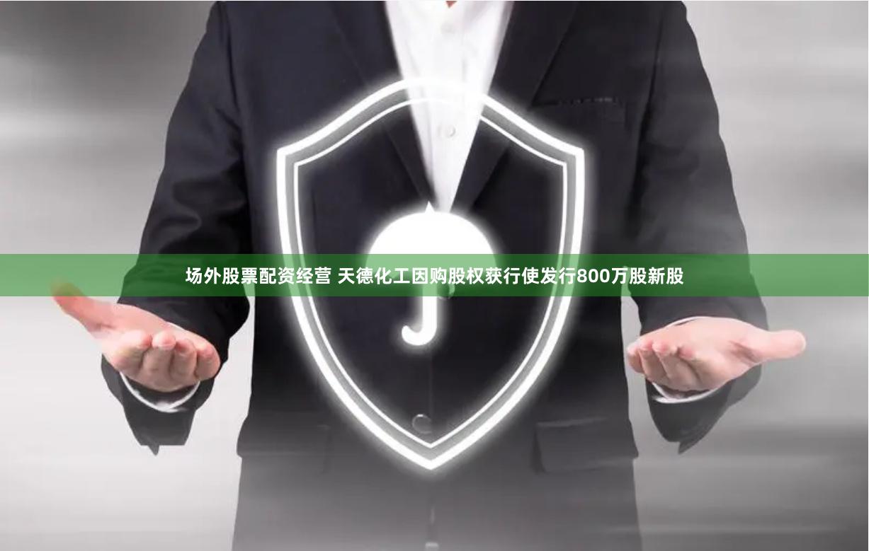 场外股票配资经营 天德化工因购股权获行使发行800万股新股