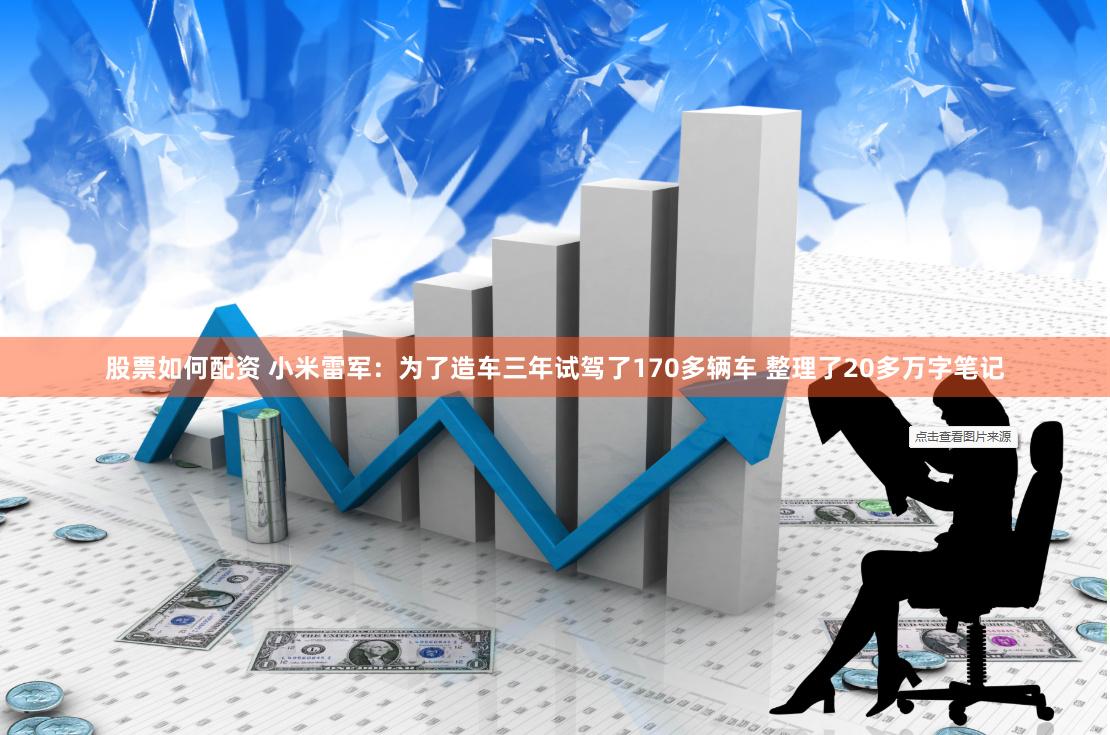 股票如何配资 小米雷军：为了造车三年试驾了170多辆车 整理了20多万字笔记