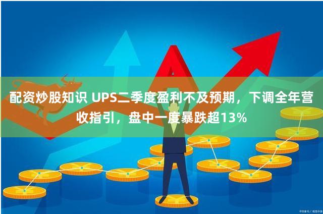配资炒股知识 UPS二季度盈利不及预期，下调全年营收指引，盘中一度暴跌超13%