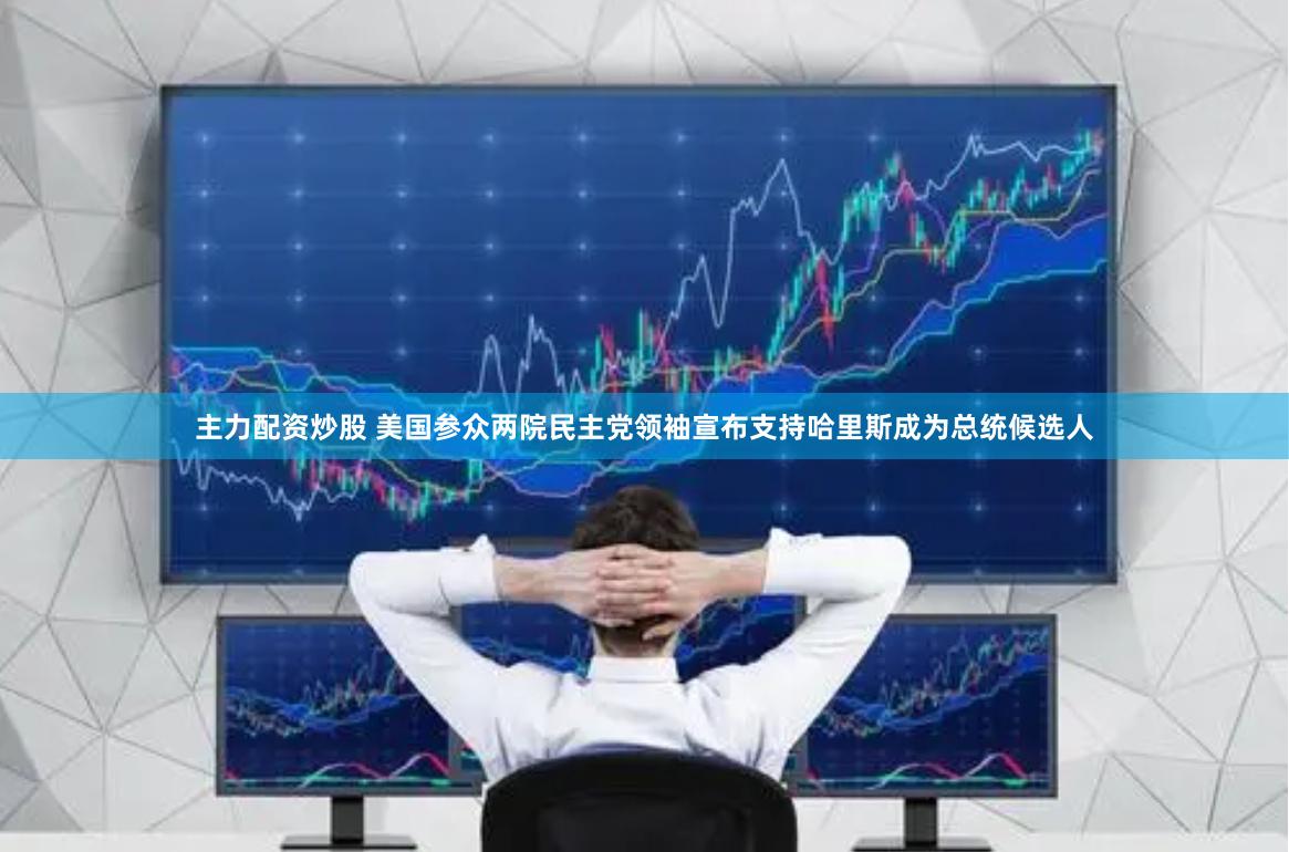 主力配资炒股 美国参众两院民主党领袖宣布支持哈里斯成为总统候选人