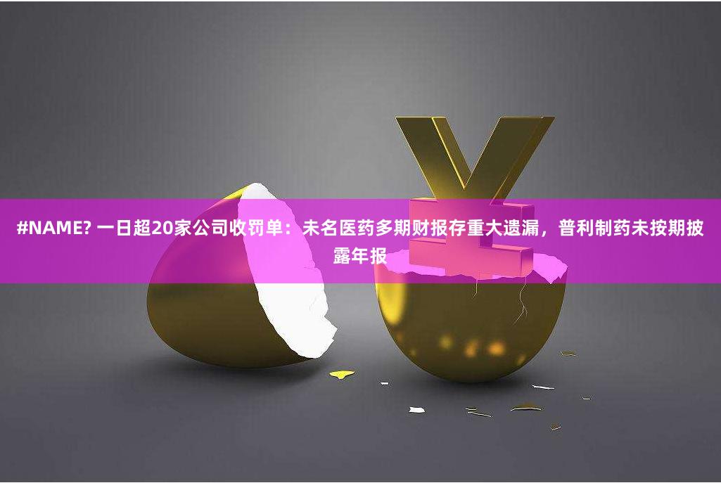 #NAME? 一日超20家公司收罚单：未名医药多期财报存重大遗漏，普利制药未按期披露年报