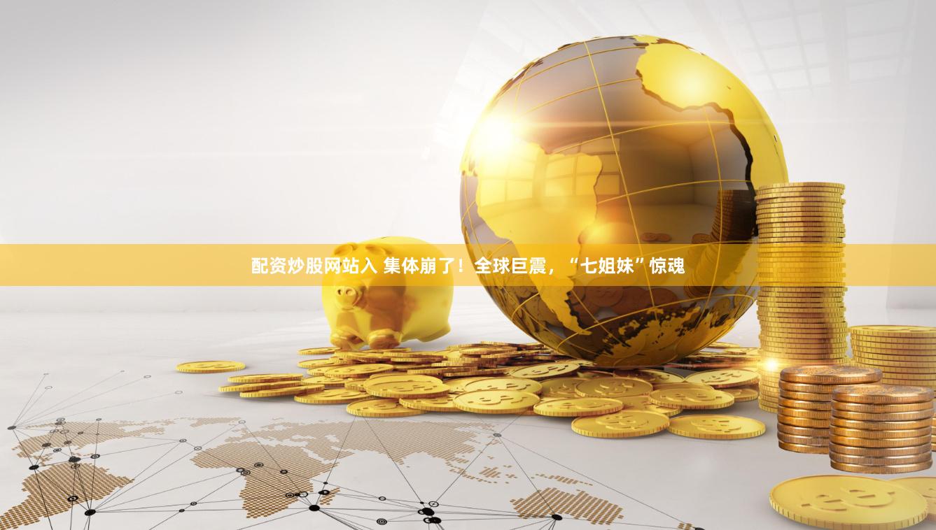 配资炒股网站入 集体崩了！全球巨震，“七姐妹”惊魂