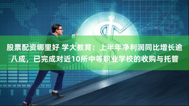 股票配资哪里好 学大教育：上半年净利润同比增长逾八成，已完成对近10所中等职业学校的收购与托管