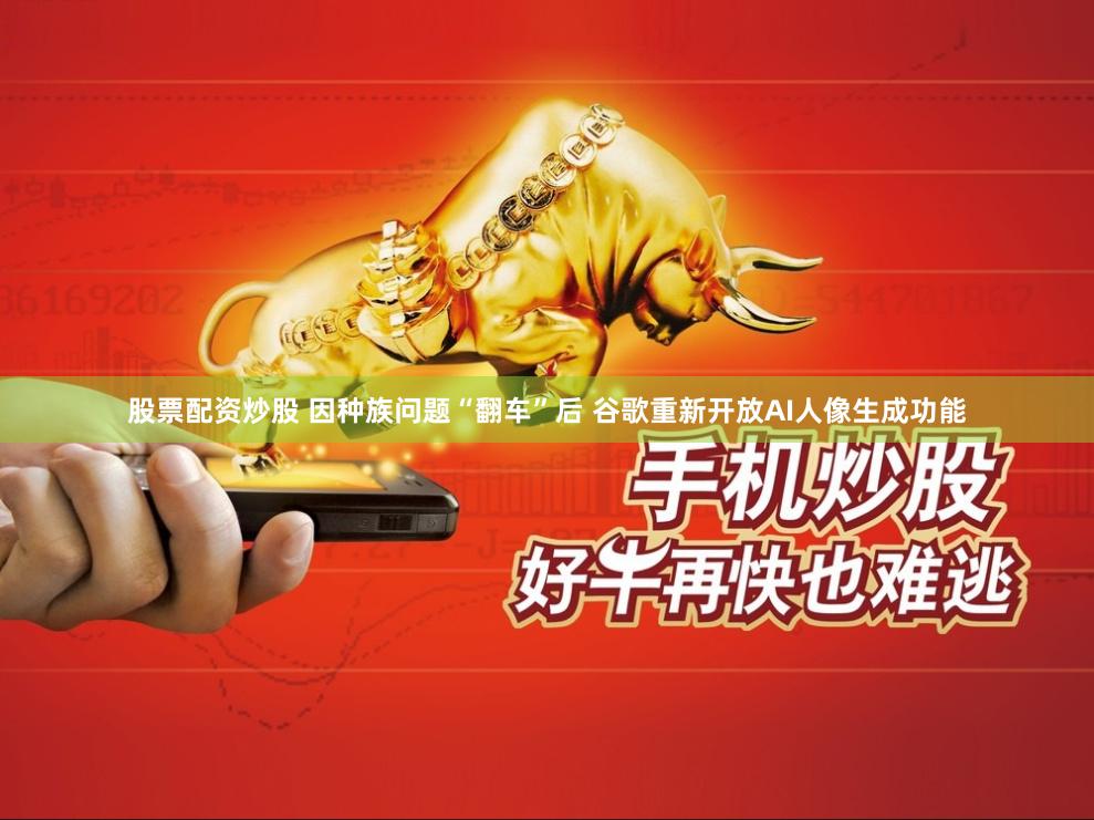 股票配资炒股 因种族问题“翻车”后 谷歌重新开放AI人像生成功能