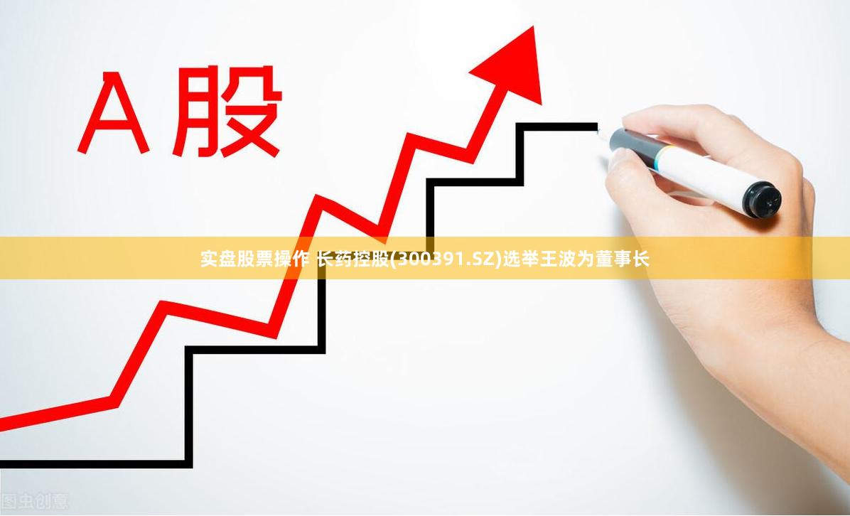 实盘股票操作 长药控股(300391.SZ)选举王波为董事长