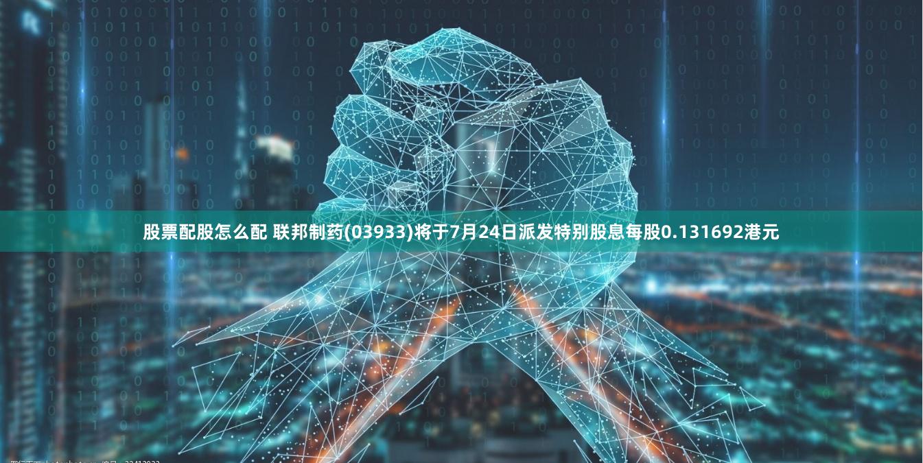 股票配股怎么配 联邦制药(03933)将于7月24日派发特别股息每股0.131692港元