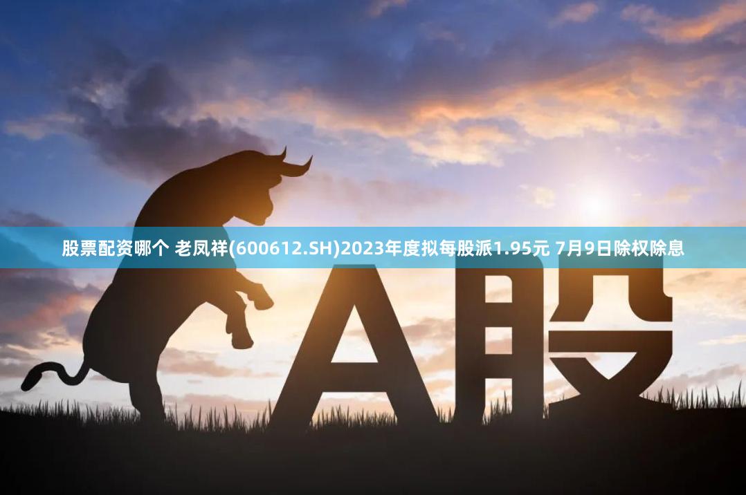 股票配资哪个 老凤祥(600612.SH)2023年度拟每股派1.95元 7月9日除权除息