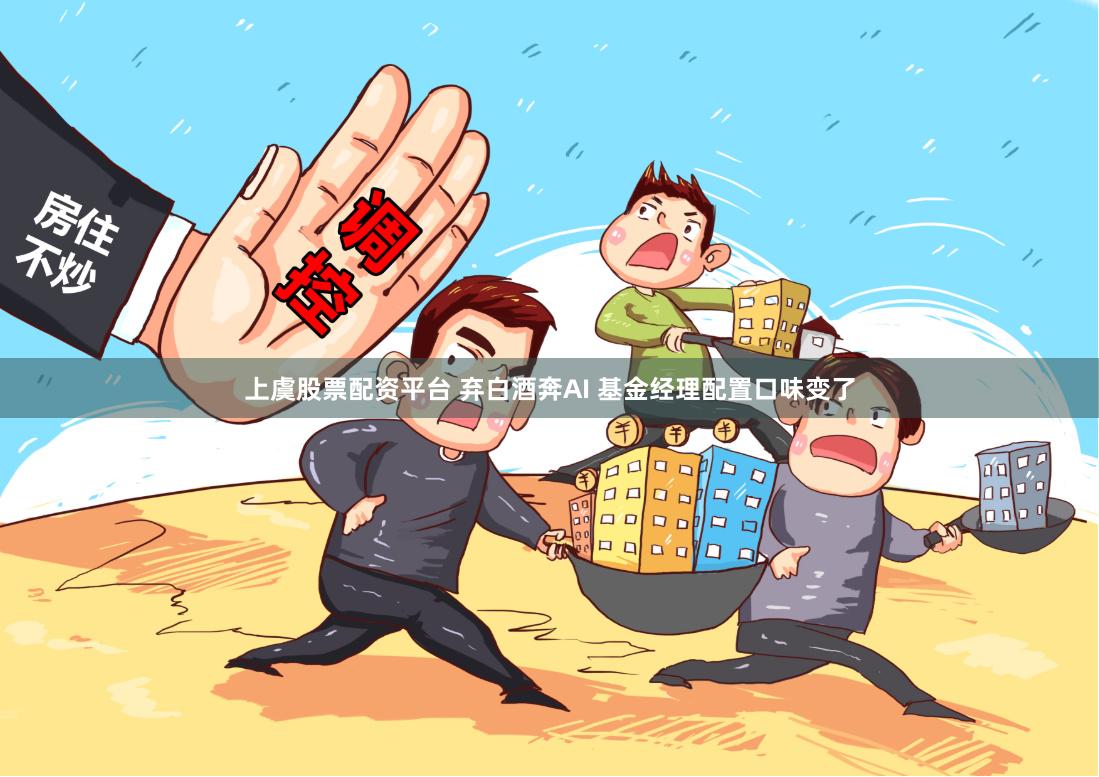 上虞股票配资平台 弃白酒奔AI 基金经理配置口味变了