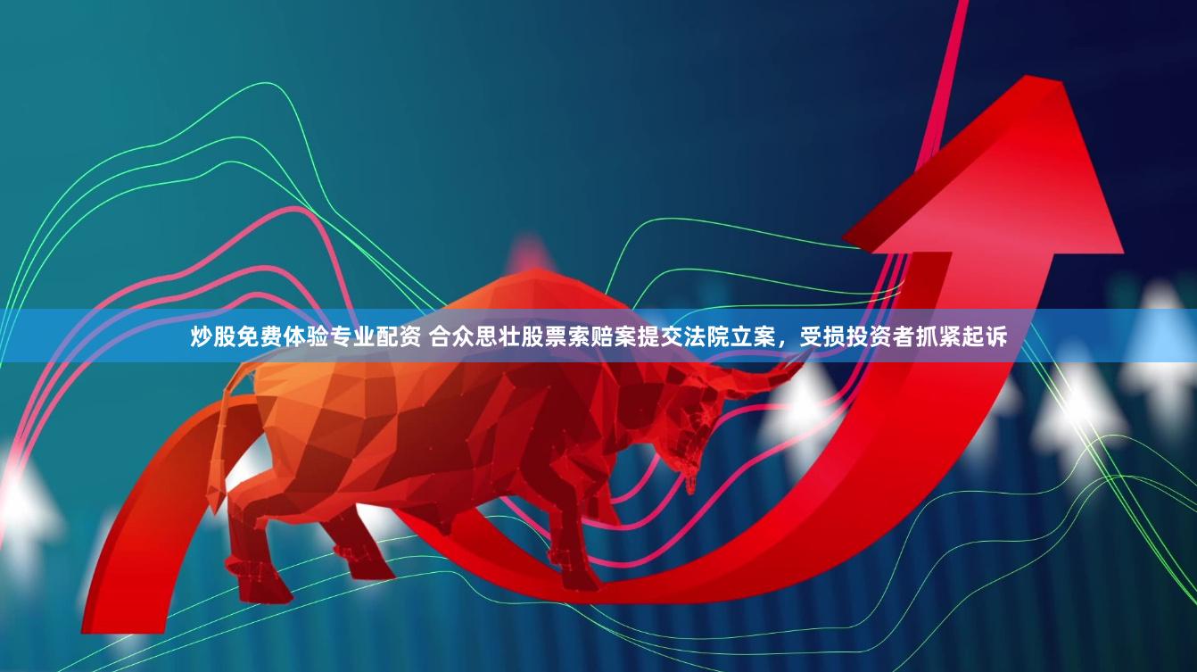炒股免费体验专业配资 合众思壮股票索赔案提交法院立案，受损投资者抓紧起诉