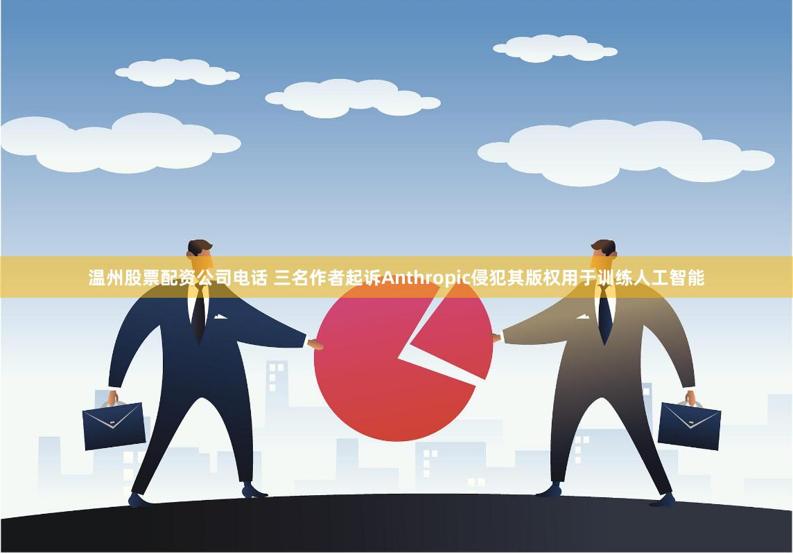 温州股票配资公司电话 三名作者起诉Anthropic侵犯其版权用于训练人工智能
