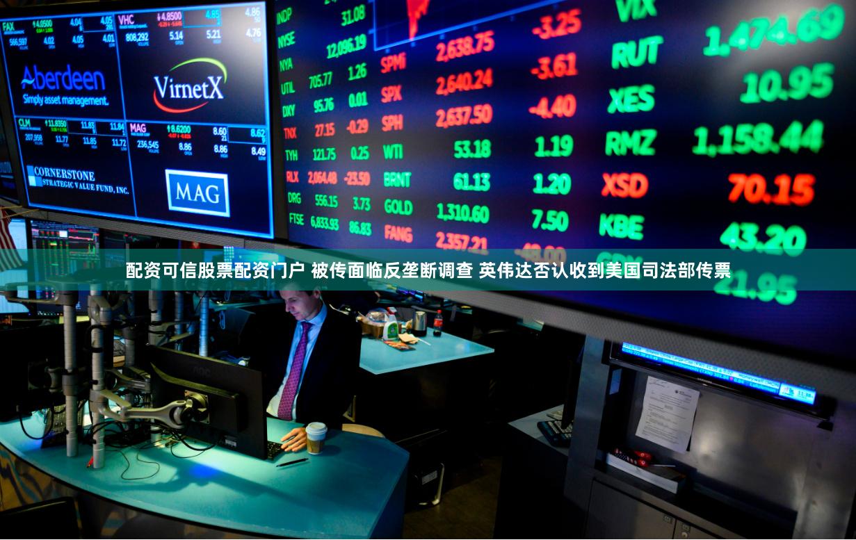 配资可信股票配资门户 被传面临反垄断调查 英伟达否认收到美国司法部传票