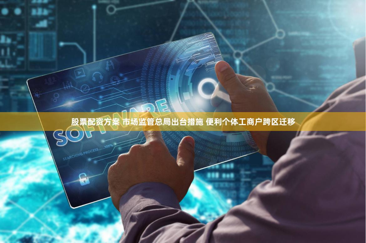股票配资方案 市场监管总局出台措施 便利个体工商户跨区迁移