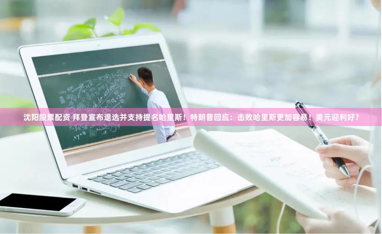 沈阳股票配资 拜登宣布退选并支持提名哈里斯！特朗普回应：击败哈里斯更加容易！美元迎利好？