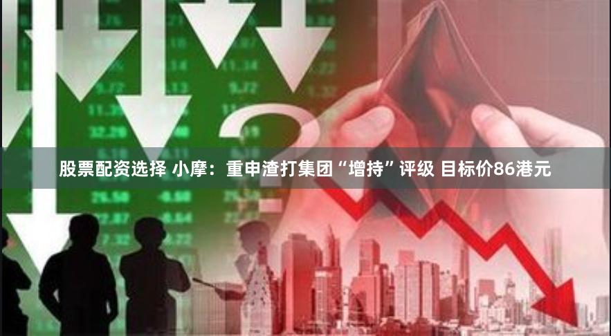股票配资选择 小摩：重申渣打集团“增持”评级 目标价86港元