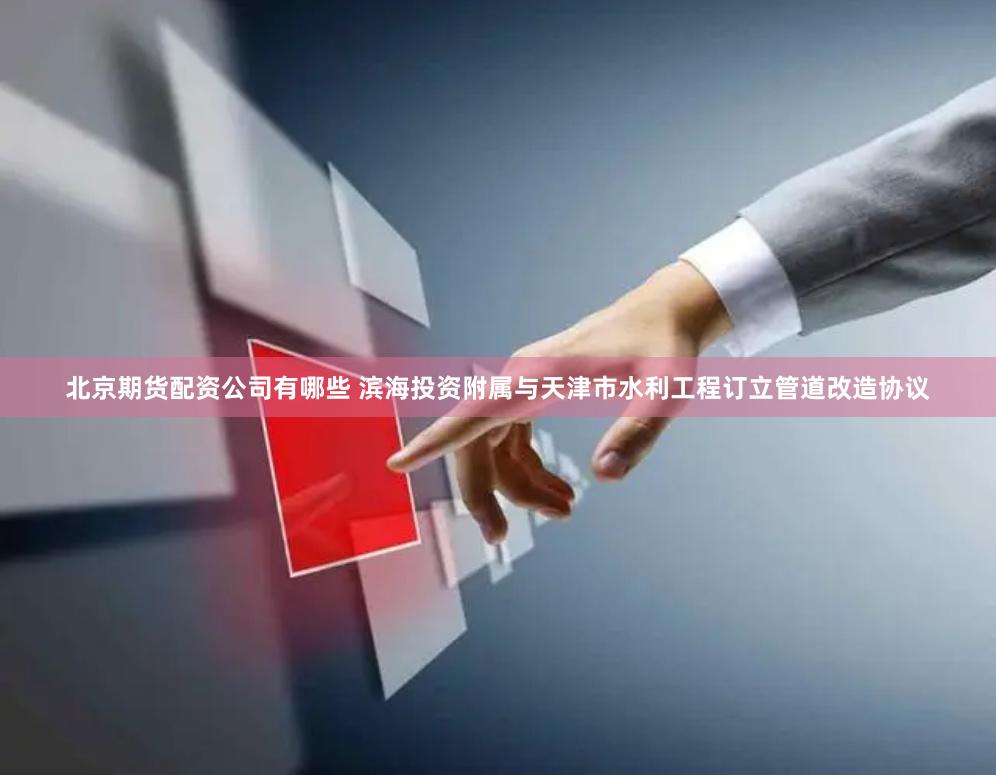 北京期货配资公司有哪些 滨海投资附属与天津市水利工程订立管道改造协议