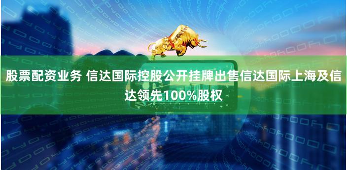 股票配资业务 信达国际控股公开挂牌出售信达国际上海及信达领先100%股权