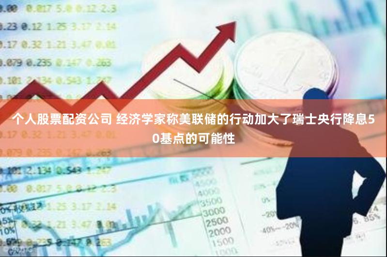 个人股票配资公司 经济学家称美联储的行动加大了瑞士央行降息50基点的可能性