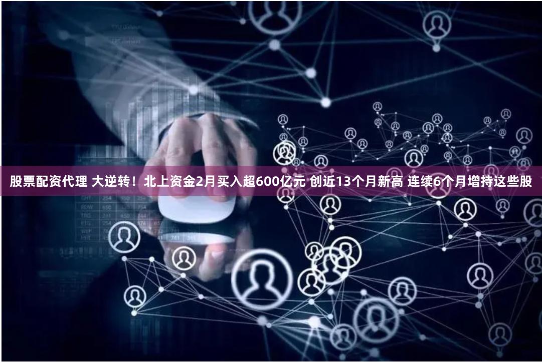 股票配资代理 大逆转！北上资金2月买入超600亿元 创近13个月新高 连续6个月增持这些股