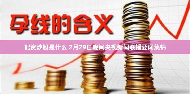 配资炒股是什么 2月29日晚间央视新闻联播要闻集锦
