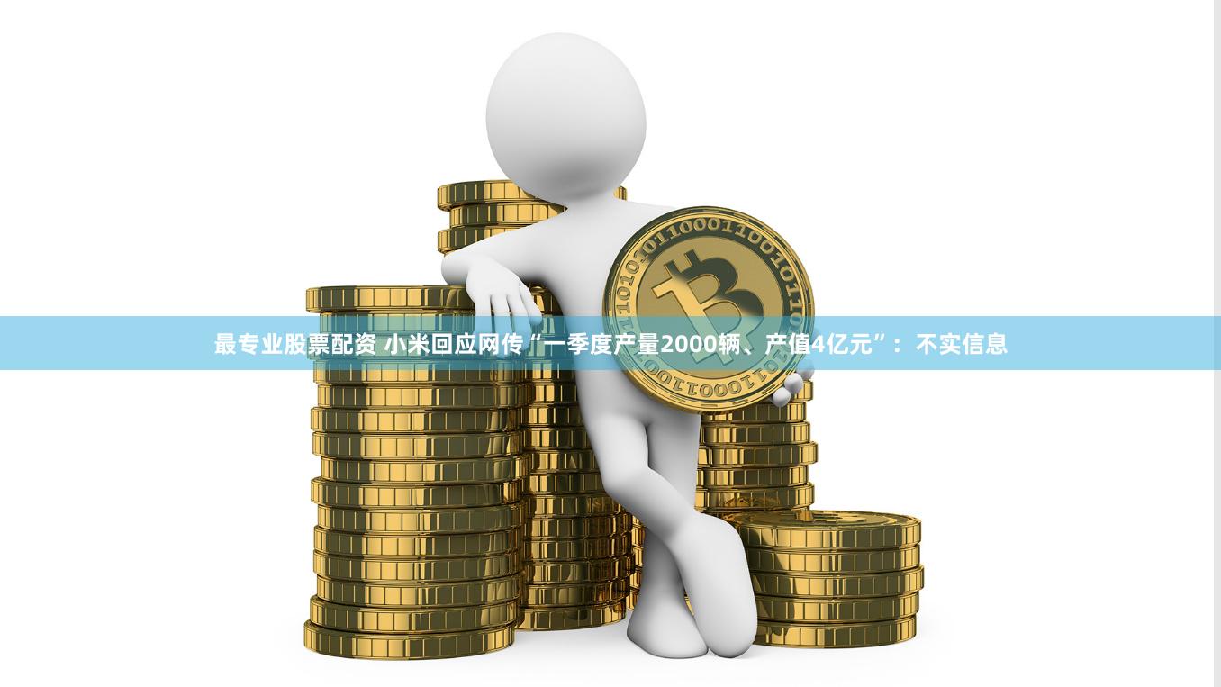 最专业股票配资 小米回应网传“一季度产量2000辆、产值4亿元”：不实信息