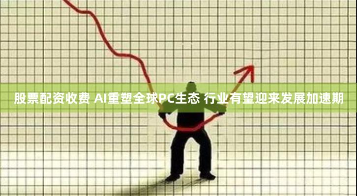 股票配资收费 AI重塑全球PC生态 行业有望迎来发展加速期