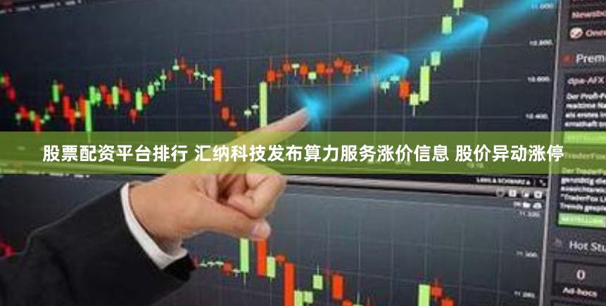股票配资平台排行 汇纳科技发布算力服务涨价信息 股价异动涨停