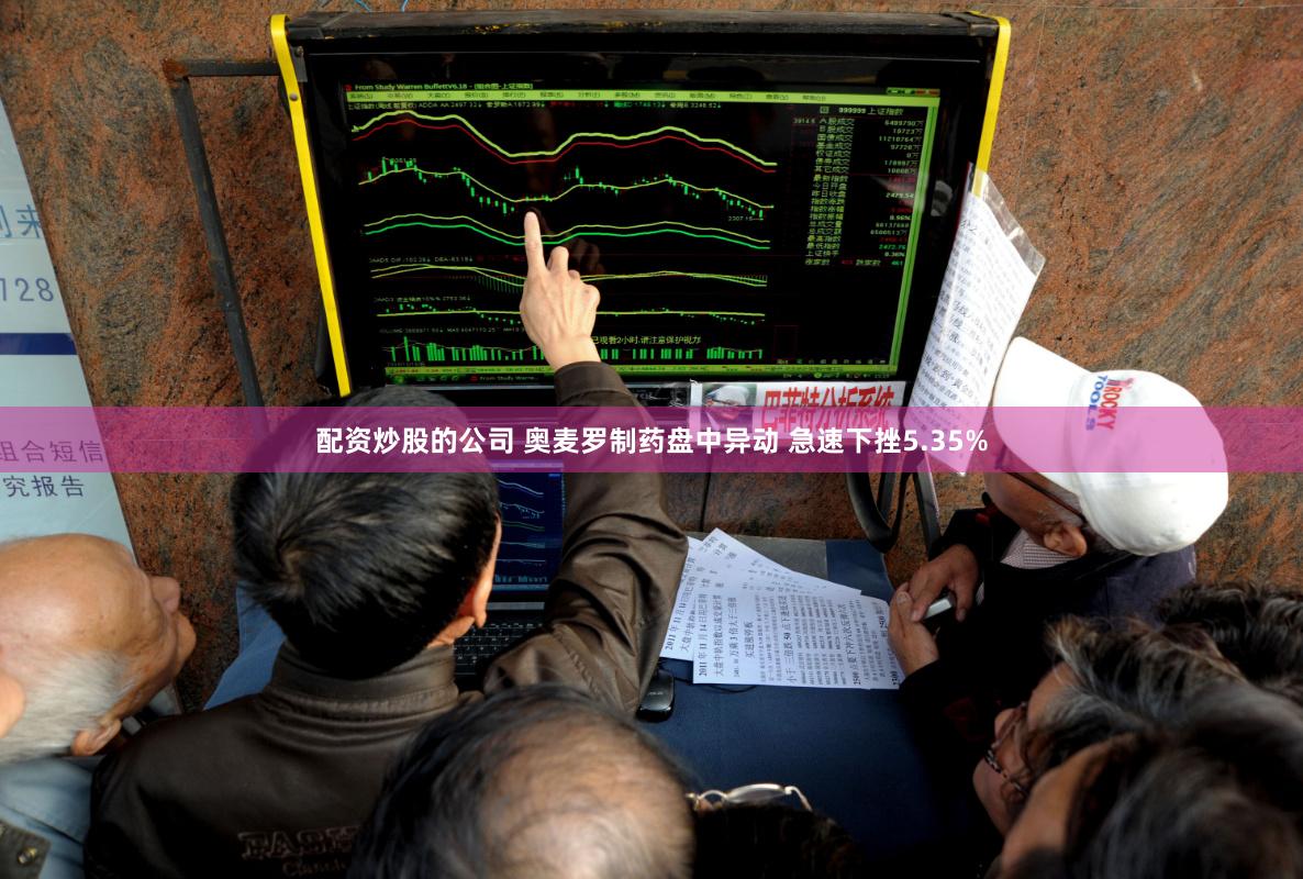 配资炒股的公司 奥麦罗制药盘中异动 急速下挫5.35%