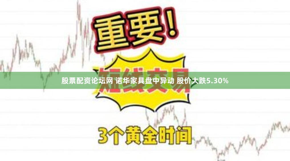 股票配资论坛网 诺华家具盘中异动 股价大跌5.30%