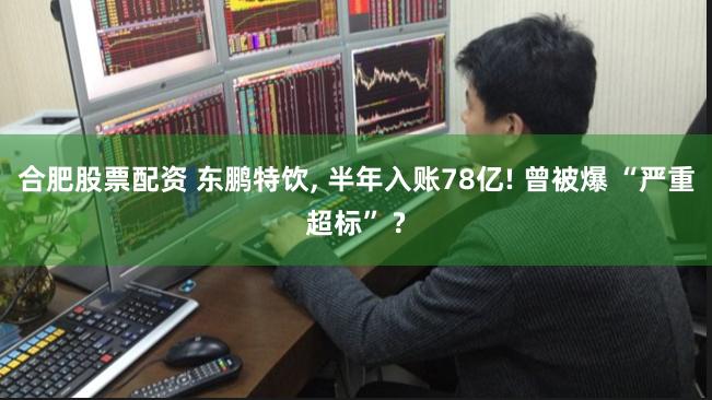 合肥股票配资 东鹏特饮, 半年入账78亿! 曾被爆 “严重超标” ?