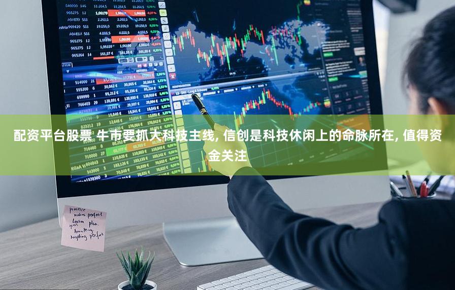 配资平台股票 牛市要抓大科技主线, 信创是科技休闲上的命脉所在, 值得资金关注
