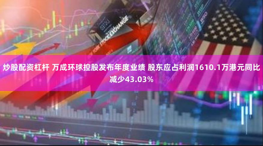 炒股配资杠杆 万成环球控股发布年度业绩 股东应占利润1610.1万港元同比减少43.03%