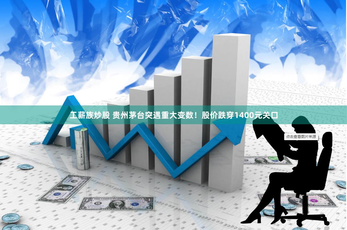 工薪族炒股 贵州茅台突遇重大变数！股价跌穿1400元关口