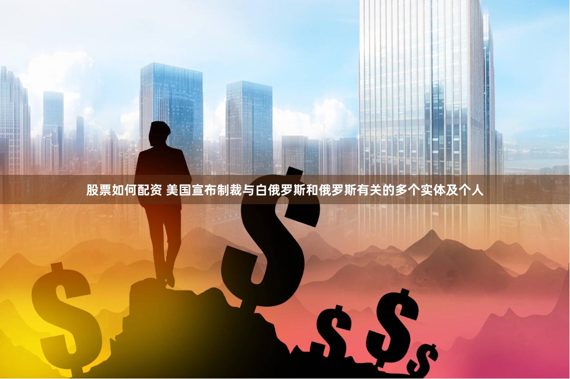 股票如何配资 美国宣布制裁与白俄罗斯和俄罗斯有关的多个实体及个人