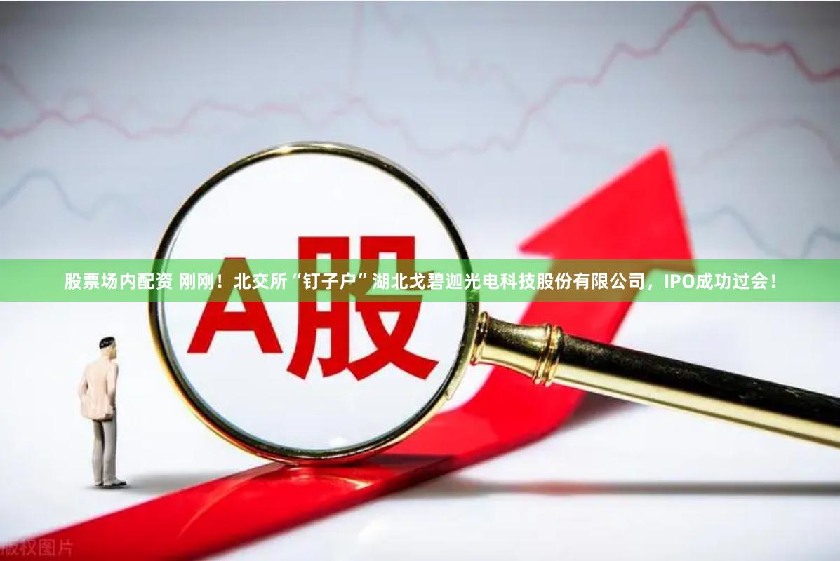 股票场内配资 刚刚！北交所“钉子户”湖北戈碧迦光电科技股份有限公司，IPO成功过会！