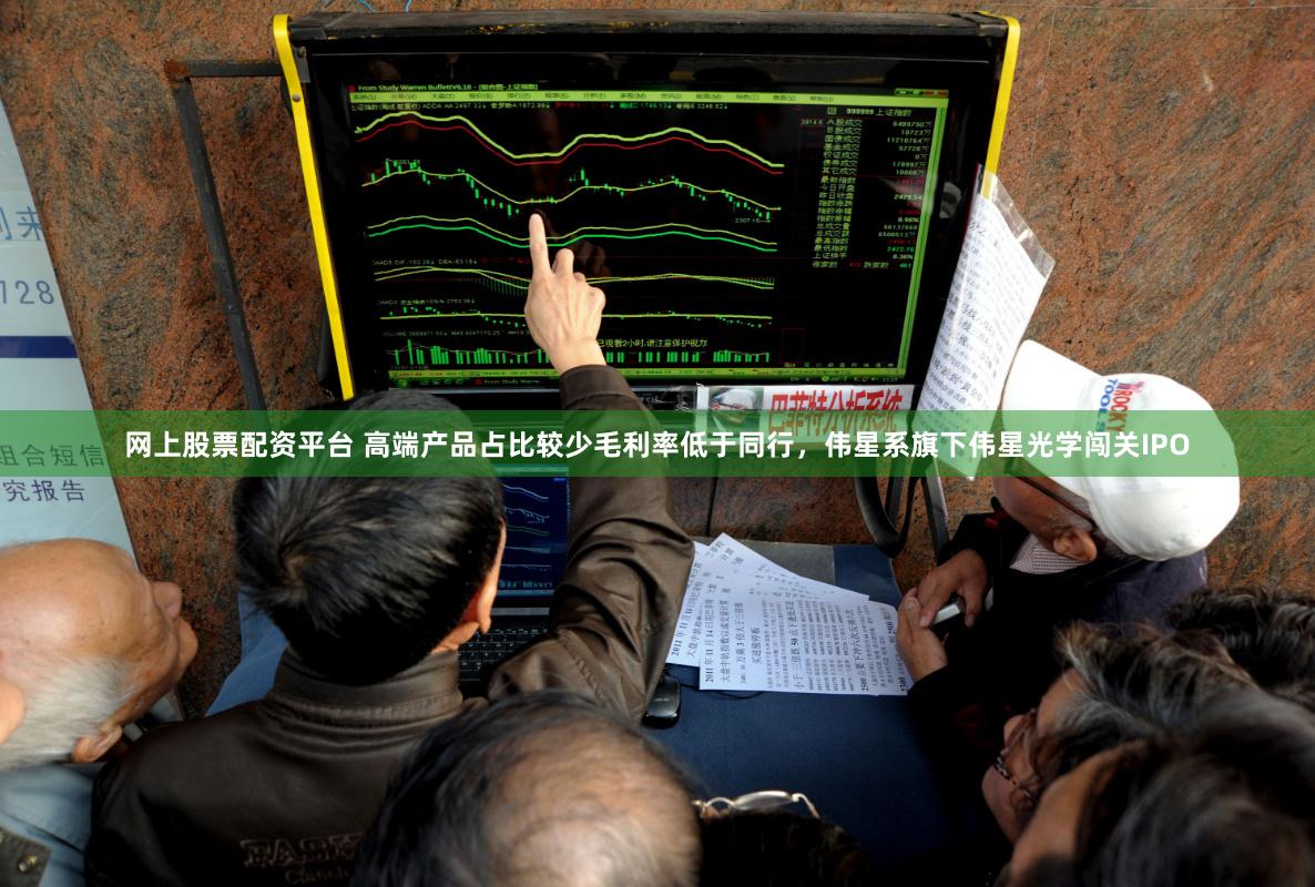 网上股票配资平台 高端产品占比较少毛利率低于同行，伟星系旗下伟星光学闯关IPO