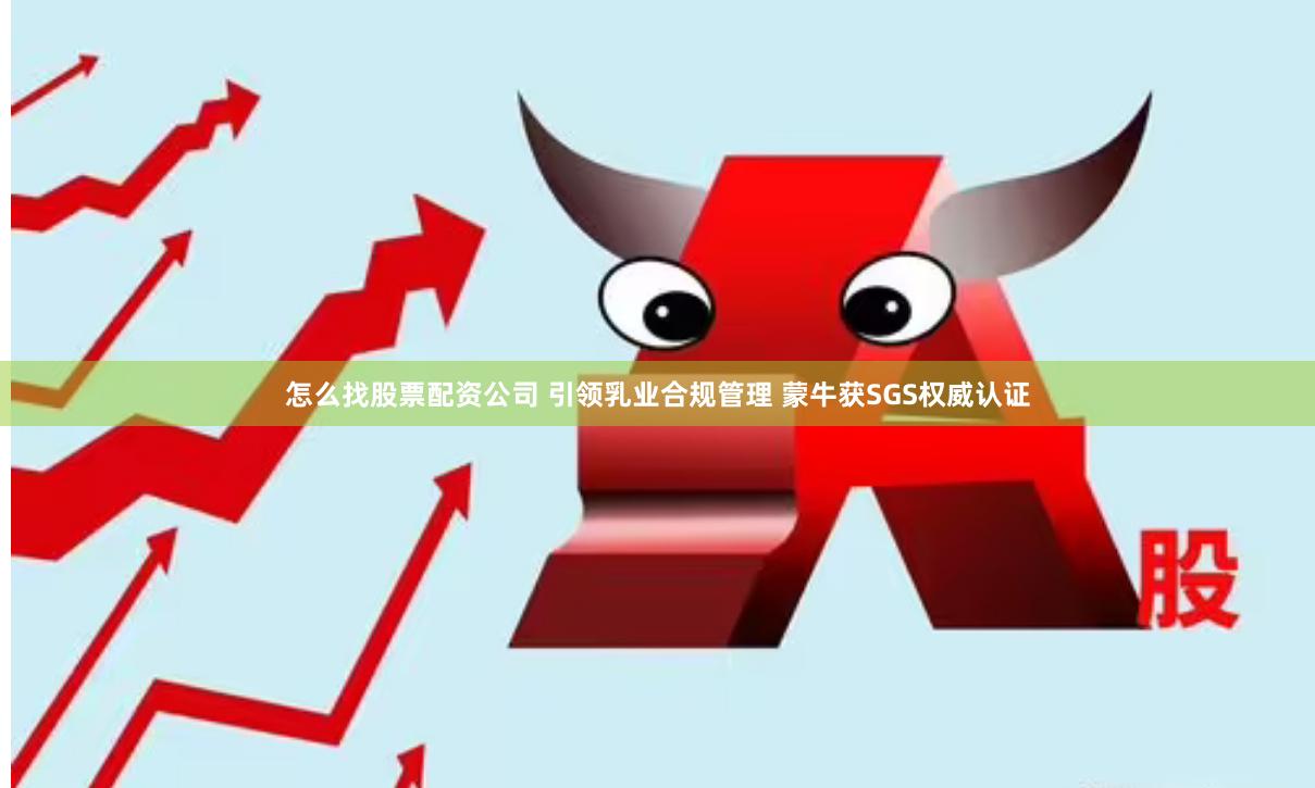怎么找股票配资公司 引领乳业合规管理 蒙牛获SGS权威认证