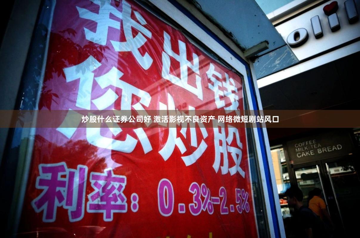 炒股什么证券公司好 激活影视不良资产 网络微短剧站风口