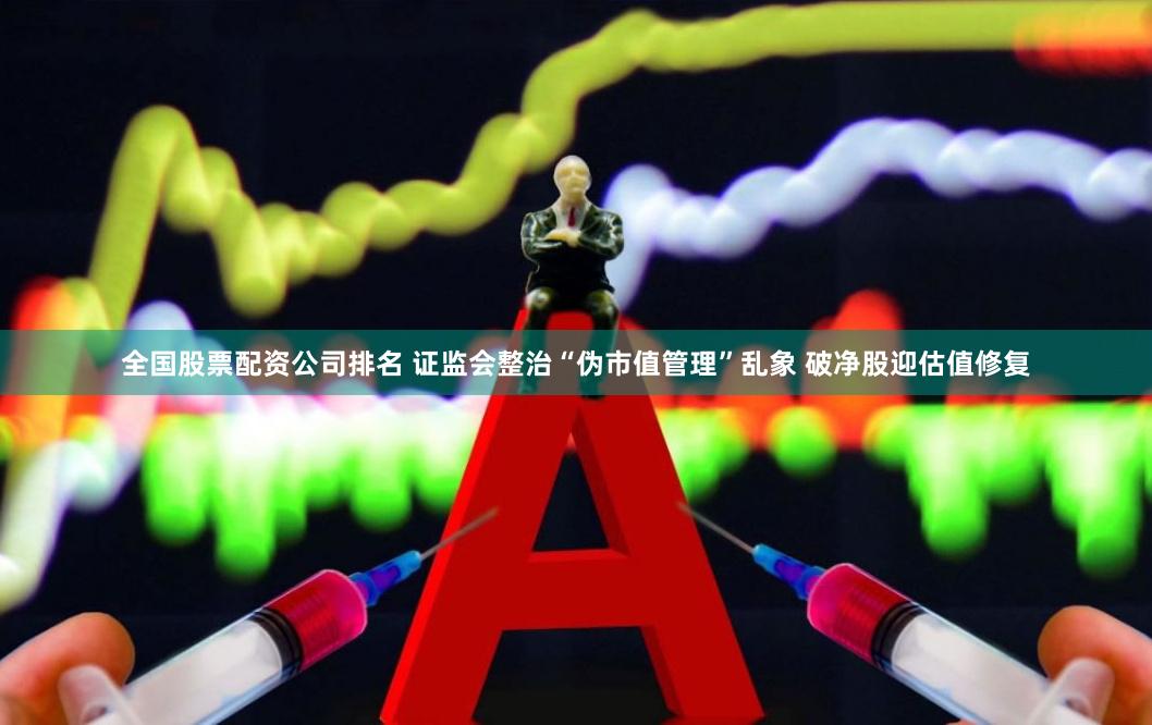全国股票配资公司排名 证监会整治“伪市值管理”乱象 破净股迎估值修复