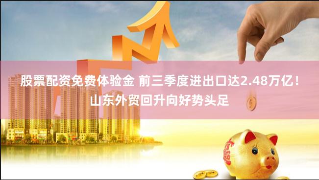 股票配资免费体验金 前三季度进出口达2.48万亿！山东外贸回升向好势头足