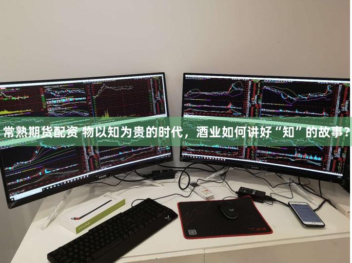 常熟期货配资 物以知为贵的时代，酒业如何讲好“知”的故事？