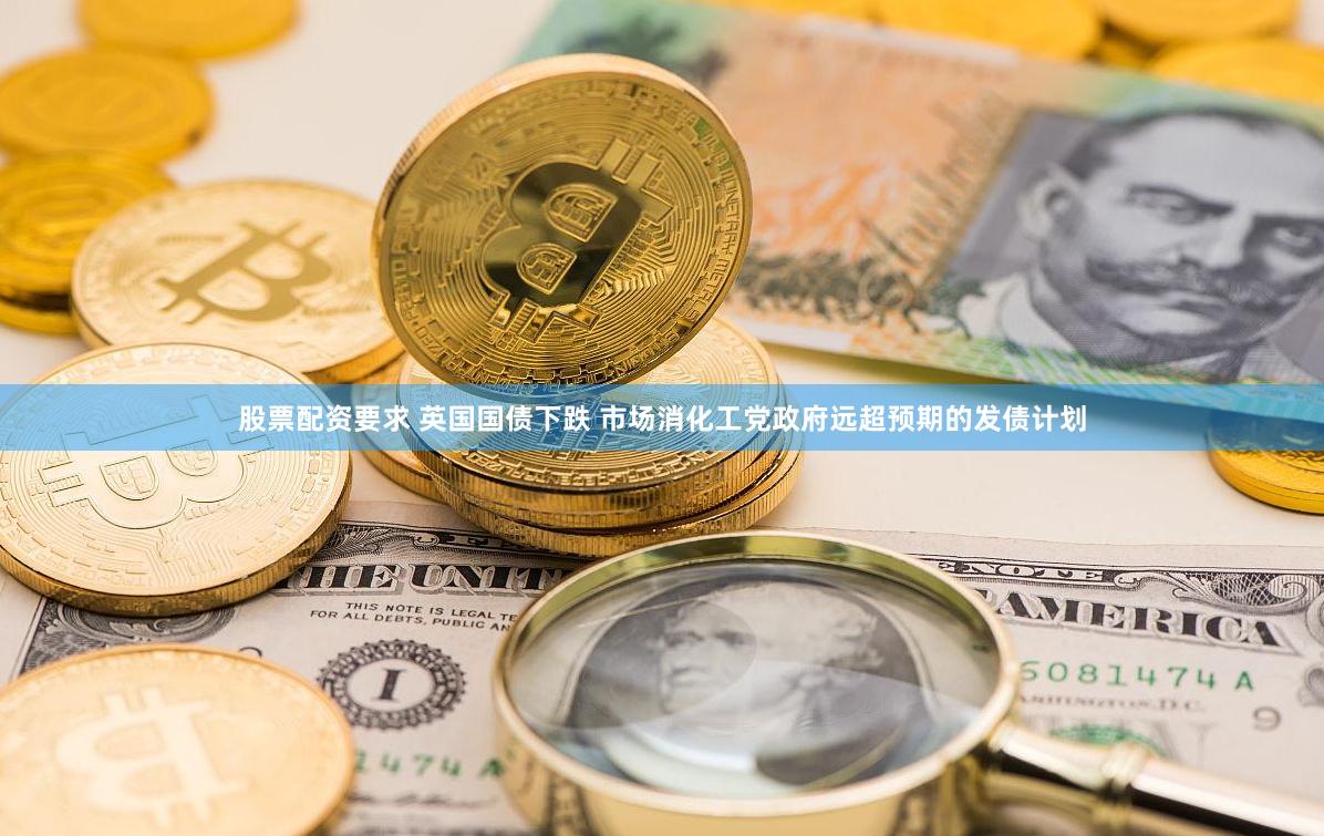 股票配资要求 英国国债下跌 市场消化工党政府远超预期的发债计划