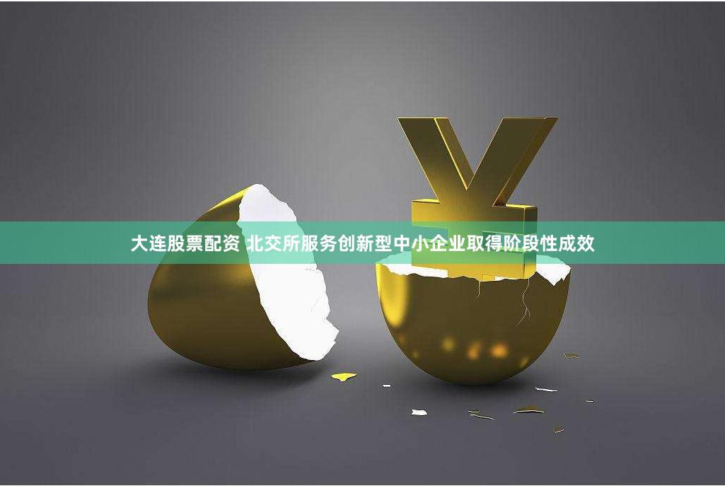 大连股票配资 北交所服务创新型中小企业取得阶段性成效