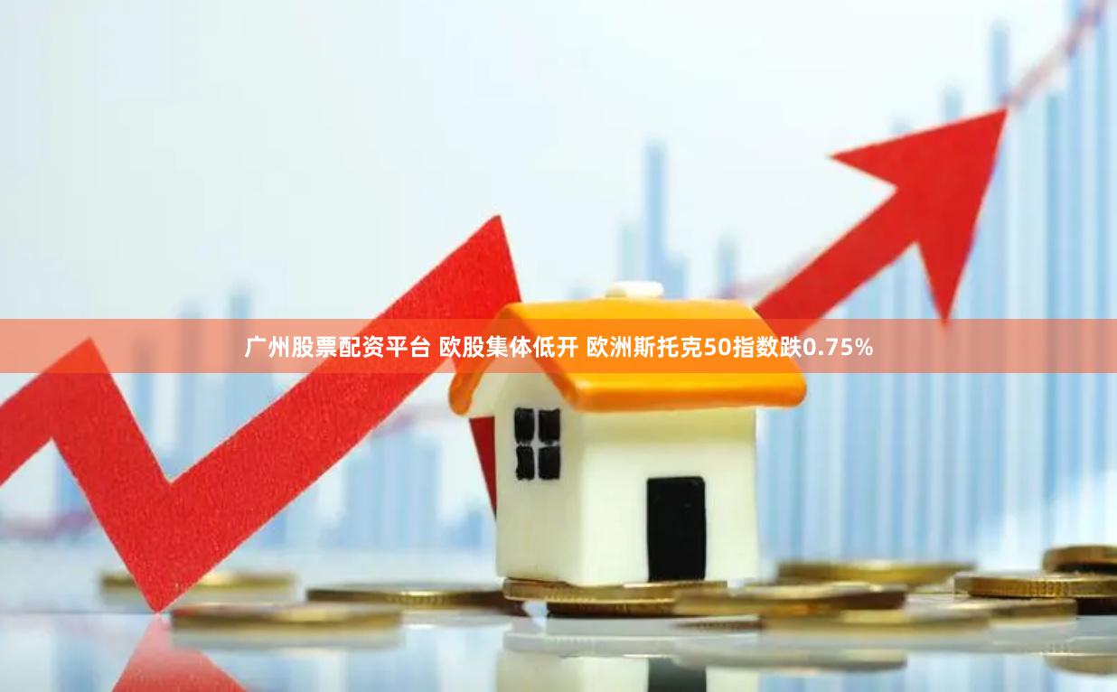 广州股票配资平台 欧股集体低开 欧洲斯托克50指数跌0.75%
