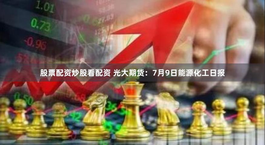 股票配资炒股看配资 光大期货：7月9日能源化工日报