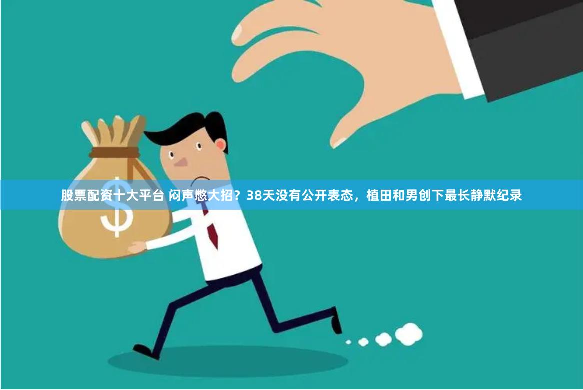 股票配资十大平台 闷声憋大招？38天没有公开表态，植田和男创下最长静默纪录