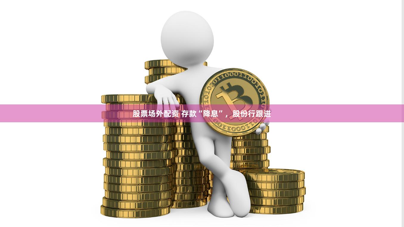 股票场外配资 存款“降息”，股份行跟进