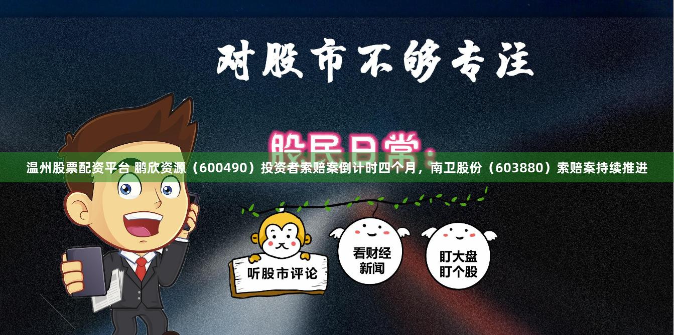 温州股票配资平台 鹏欣资源（600490）投资者索赔案倒计时四个月，南卫股份（603880）索赔案持续推进
