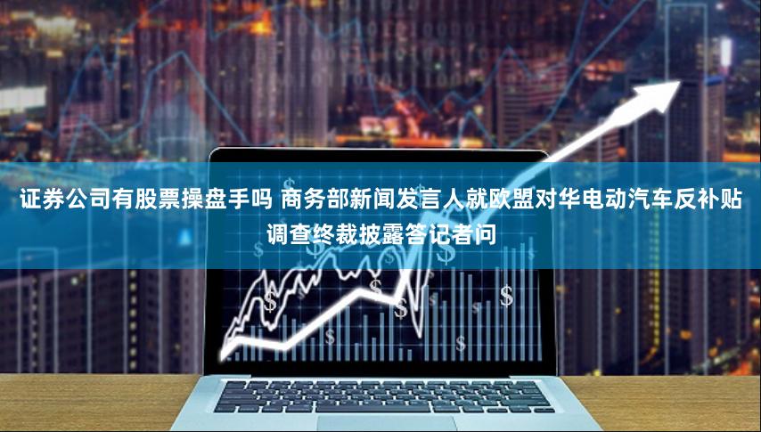 证券公司有股票操盘手吗 商务部新闻发言人就欧盟对华电动汽车反补贴调查终裁披露答记者问