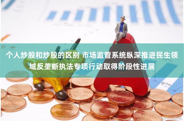 个人炒股和炒股的区别 市场监管系统纵深推进民生领域反垄断执法专项行动取得阶段性进展